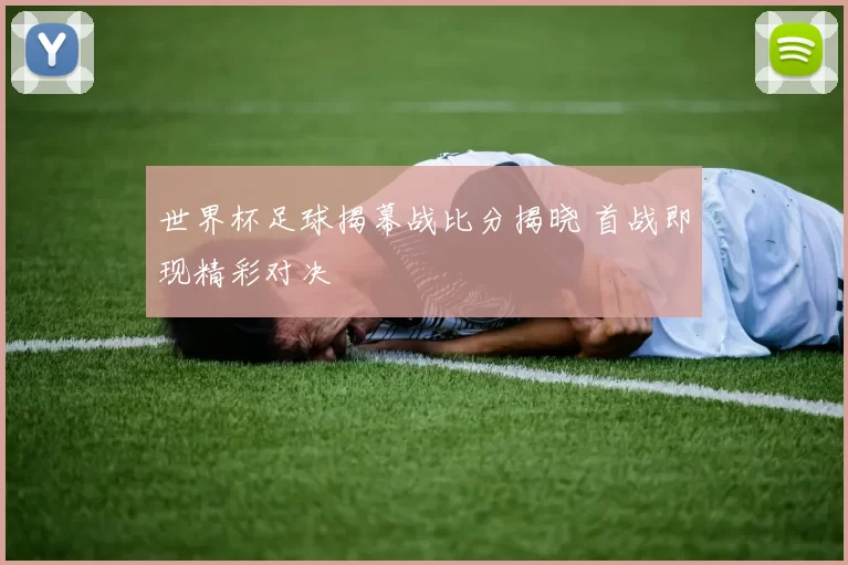 世界杯足球揭幕战比分揭晓 首战即现精彩对决