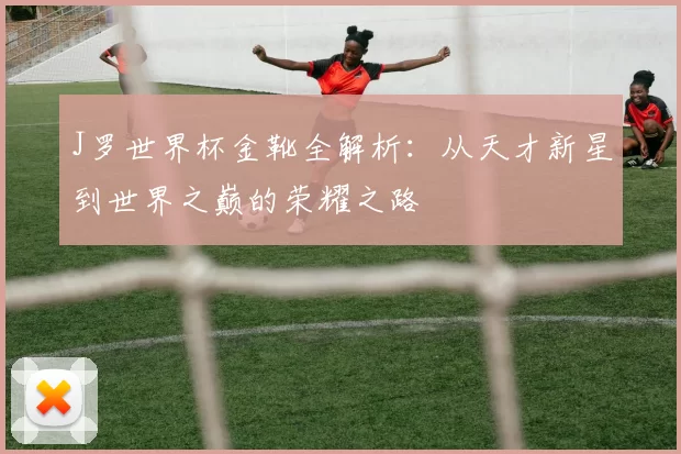 J罗世界杯金靴全解析:从天才新星到世界之巅的荣耀之路