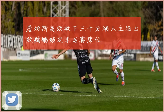 詹姆斯高效砍下三十分湖人主场击败鹈鹕锁定季后赛席位