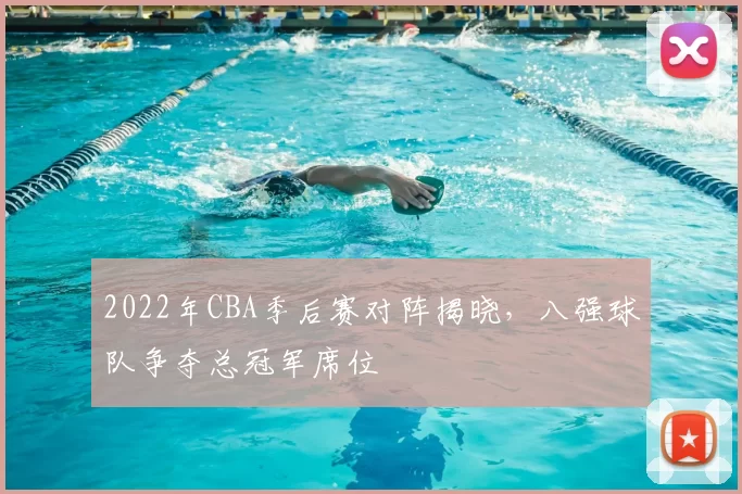 2022年CBA季后赛对阵揭晓，八强球队争夺总冠军席位