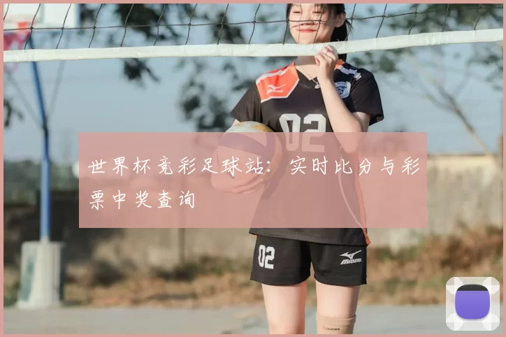 世界杯竞彩足球站：实时比分与彩票中奖查询