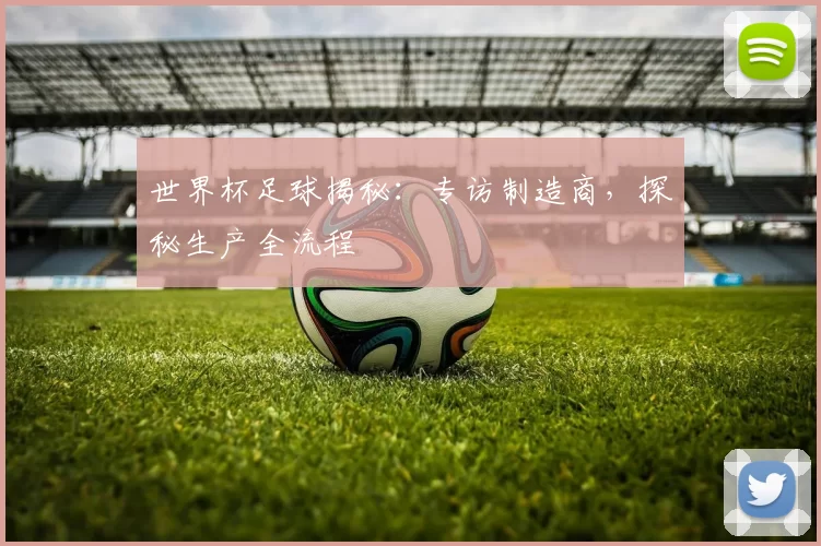 世界杯足球揭秘:专访制造商,探秘生产全流程
