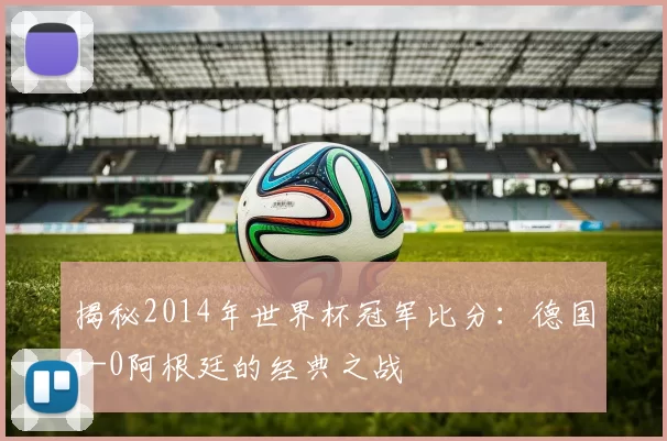 揭秘2014年世界杯冠军比分：德国1-0阿根廷的经典之战