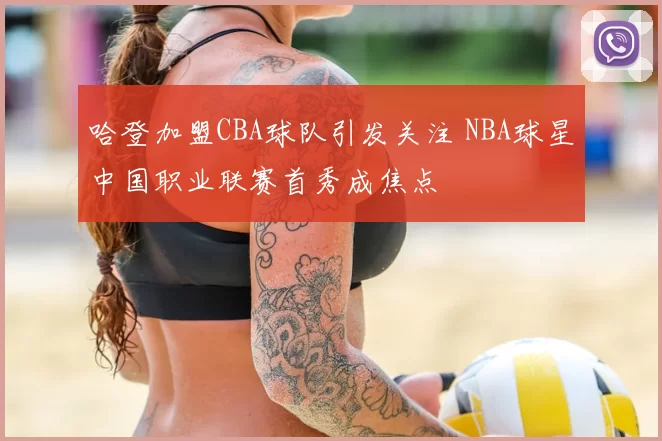 哈登加盟CBA球队引发关注 NBA球星中国职业联赛首秀成焦点