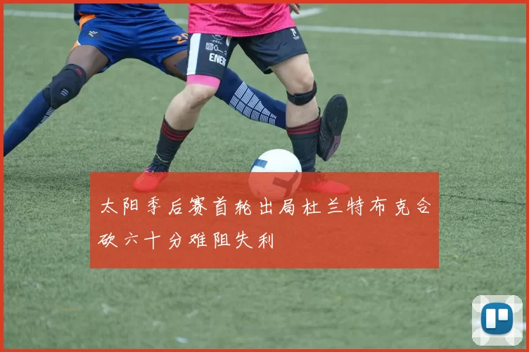太阳季后赛首轮出局杜兰特布克合砍六十分难阻失利