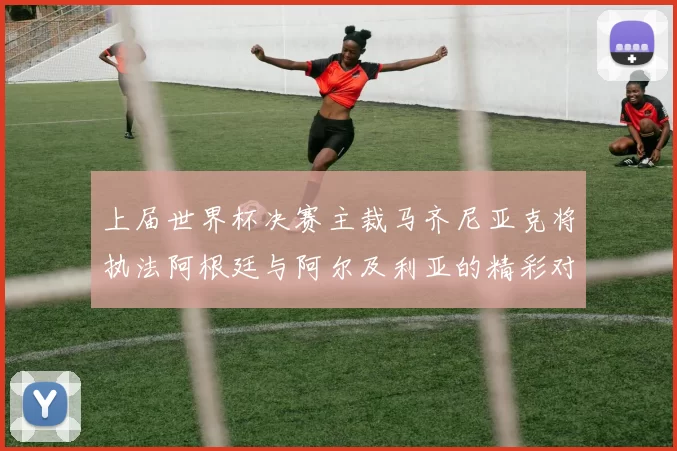 上届世界杯决赛主裁马齐尼亚克将执法阿根廷与阿尔及利亚的精彩对决