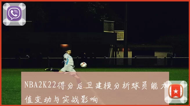 NBA2K22得分后卫建模分析球员能力值变动与实战影响