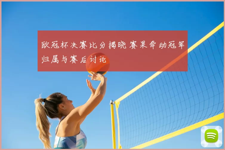 欧冠杯决赛比分揭晓 赛果牵动冠军归属与赛后讨论