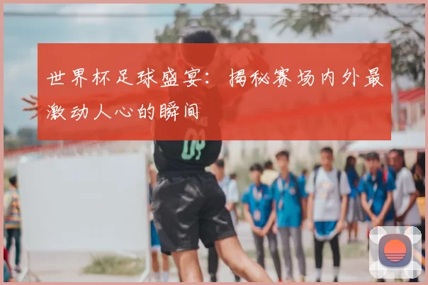 世界杯足球盛宴:揭秘赛场内外最激动人心的瞬间