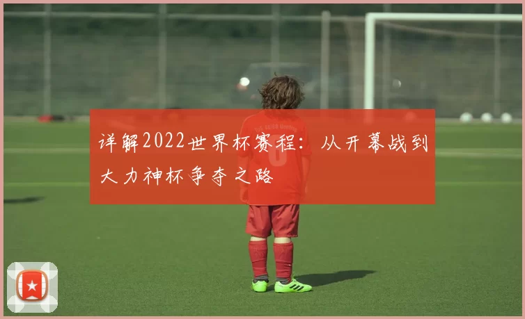 详解2022世界杯赛程:从开幕战到大力神杯争夺之路