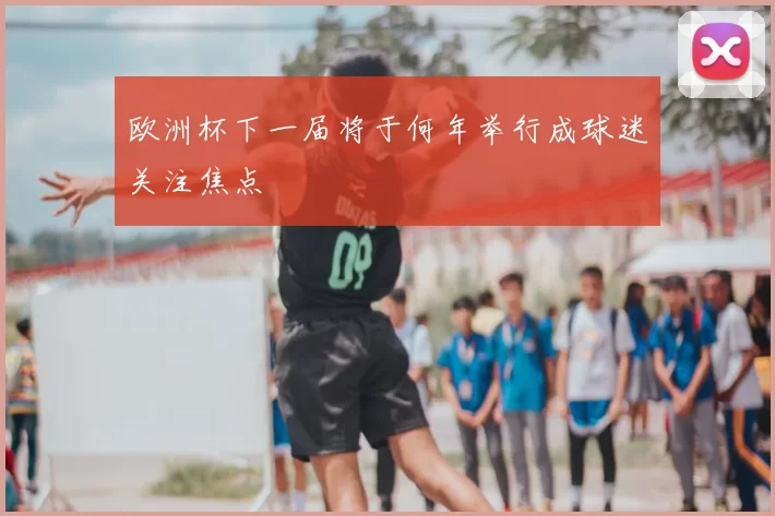 欧洲杯下一届将于何年举行成球迷关注焦点