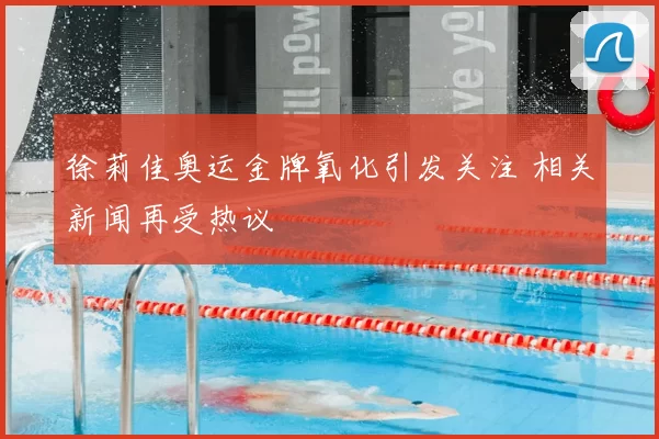 徐莉佳奥运金牌氧化引发关注 相关新闻再受热议