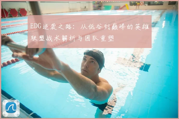 EDG逆袭之路：从低谷到巅峰的英雄联盟战术解析与团队重塑