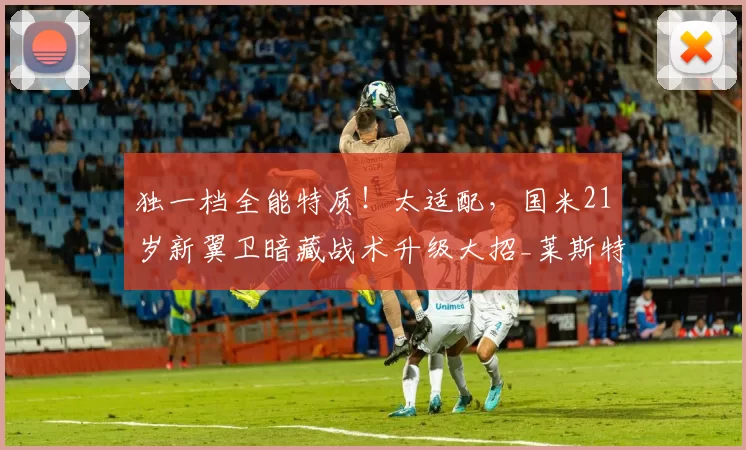 独一档全能特质！太适配，国米21岁新翼卫暗藏战术升级大招_莱斯特拉_边路_边翼