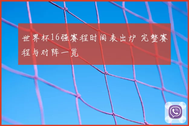 世界杯16强赛程时间表出炉 完整赛程与对阵一览
