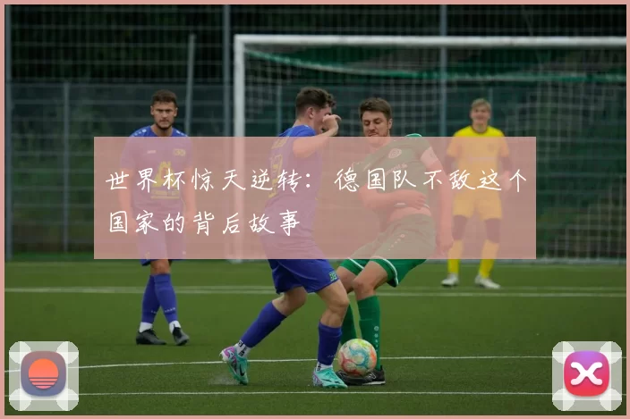 世界杯惊天逆转:德国队不敌这个国家的背后故事