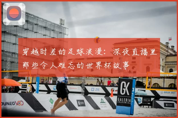 穿越时差的足球浪漫:深夜直播里那些令人难忘的世界杯故事