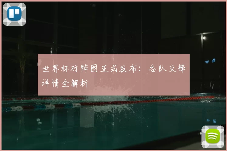 世界杯对阵图正式发布：各队交锋详情全解析