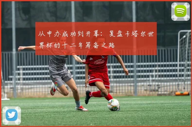 从申办成功到开幕：复盘卡塔尔世界杯的十二年筹备之路