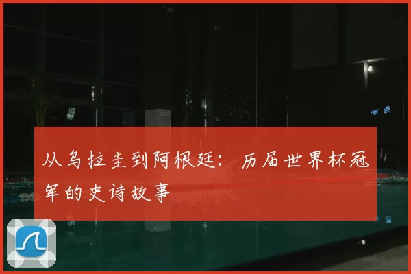 从乌拉圭到阿根廷：历届世界杯冠军的史诗故事