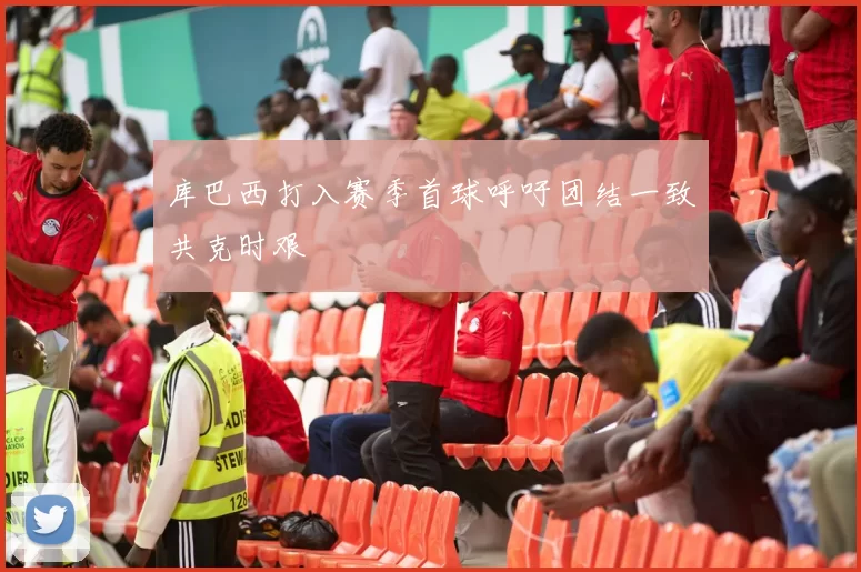 库巴西打入赛季首球呼吁团结一致共克时艰