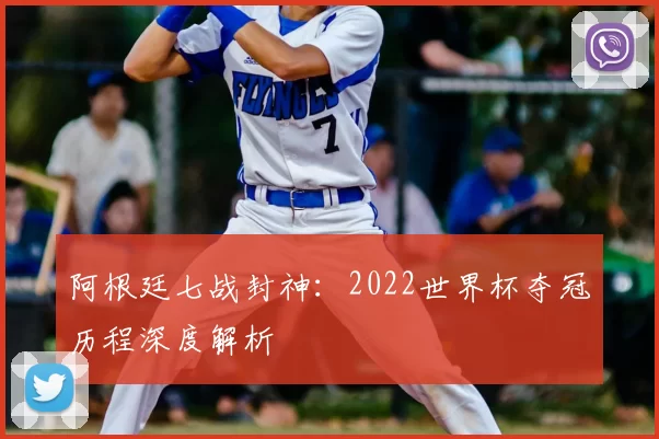 阿根廷七战封神:2022世界杯夺冠历程深度解析