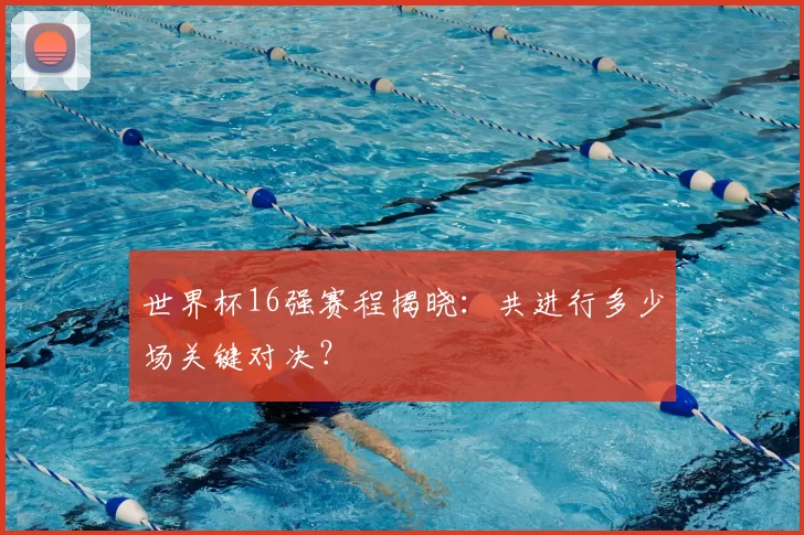 世界杯16强赛程揭晓：共进行多少场关键对决？