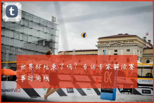 世界杯结束了吗？专访专家解读赛事时间线