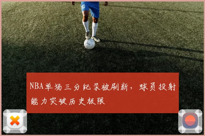 NBA单场三分纪录被刷新，球员投射能力突破历史极限