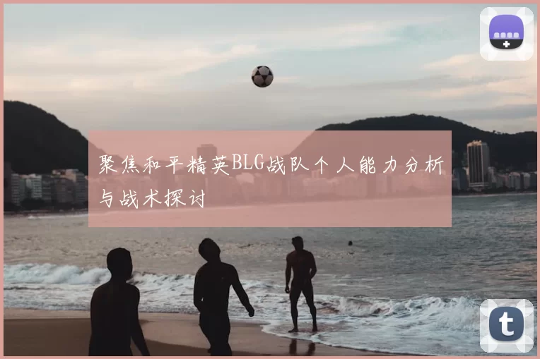 聚焦和平精英BLG战队个人能力分析与战术探讨