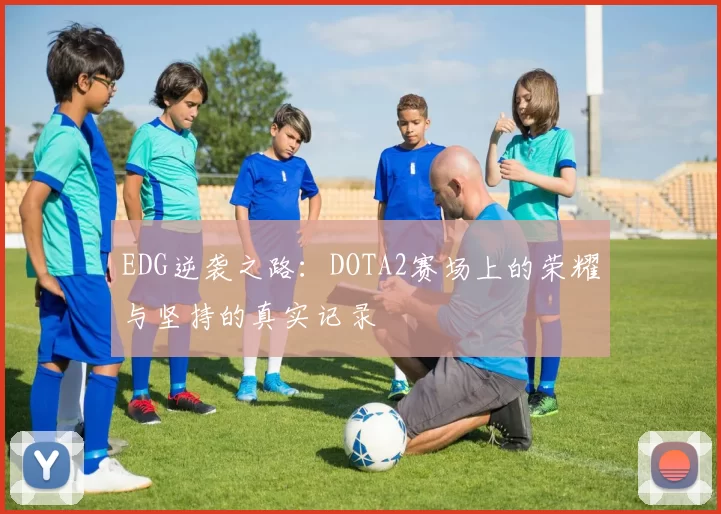 EDG逆袭之路:DOTA2赛场上的荣耀与坚持的真实记录