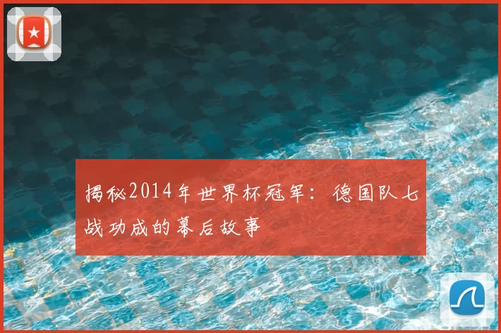 揭秘2014年世界杯冠军:德国队七战功成的幕后故事