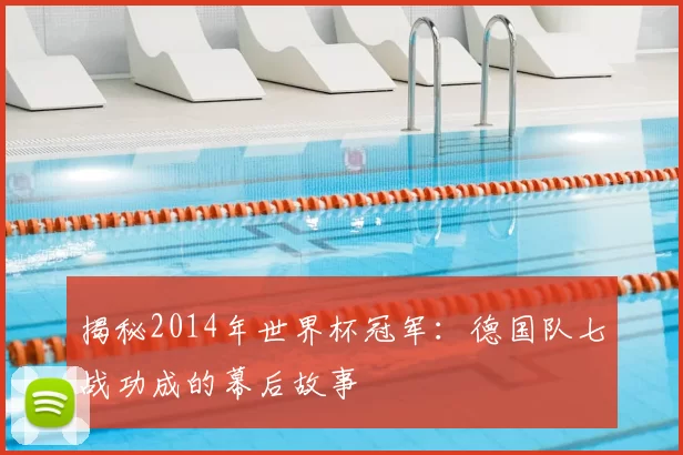 揭秘2014年世界杯冠军：德国队七战功成的幕后故事