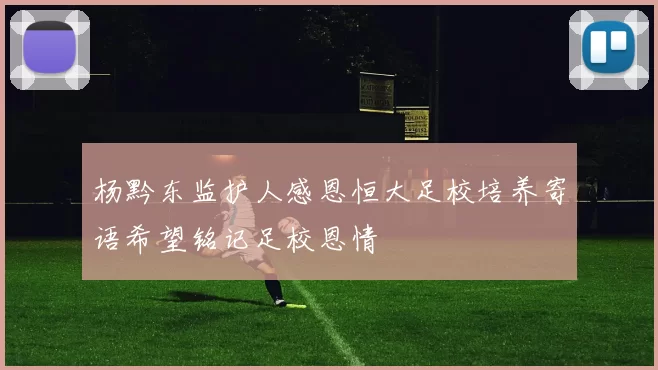 杨黔东监护人感恩恒大足校培养寄语希望铭记足校恩情