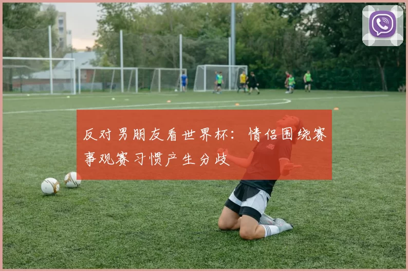 反对男朋友看世界杯：情侣围绕赛事观赛习惯产生分歧