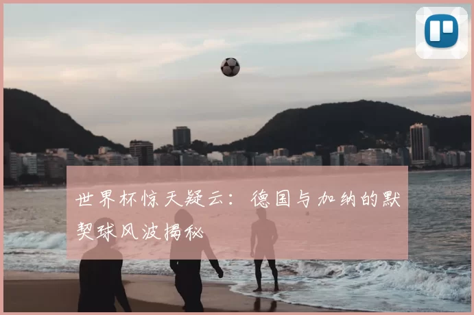 世界杯惊天疑云:德国与加纳的默契球风波揭秘