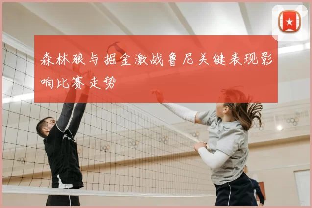 森林狼与掘金激战鲁尼关键表现影响比赛走势