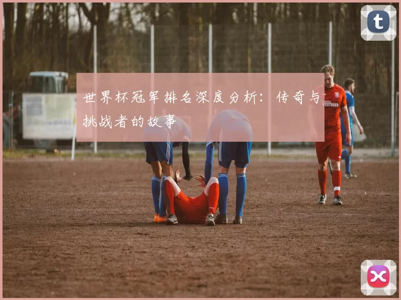 世界杯冠军排名深度分析：传奇与挑战者的故事