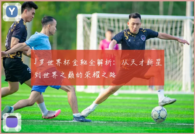 J罗世界杯金靴全解析：从天才新星到世界之巅的荣耀之路