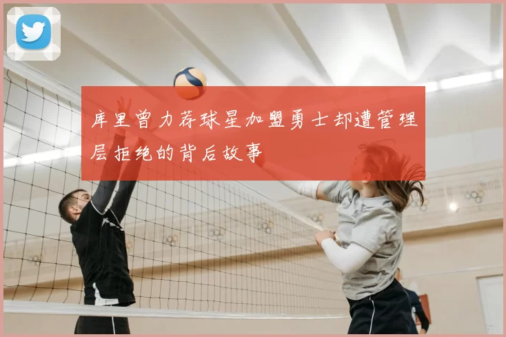 库里曾力荐球星加盟勇士却遭管理层拒绝的背后故事