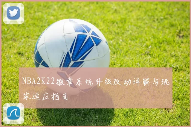 NBA2K22徽章系统升级改动详解与玩家适应指南