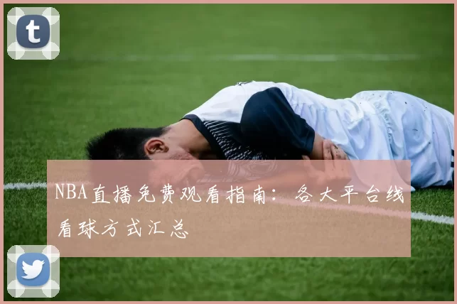 NBA直播免费观看指南：各大平台线看球方式汇总
