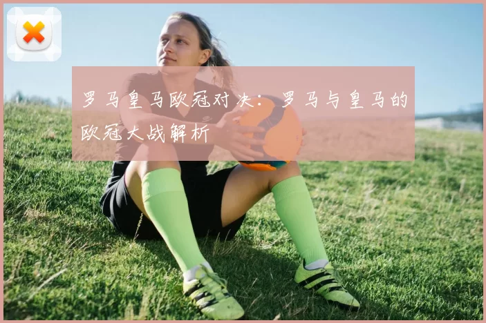 罗马皇马欧冠对决:罗马与皇马的欧冠大战解析