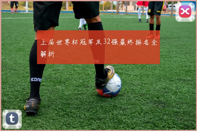 上届世界杯冠军及32强最终排名全解析