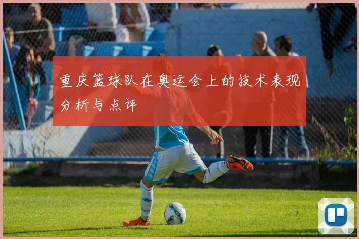重庆篮球队在奥运会上的技术表现分析与点评