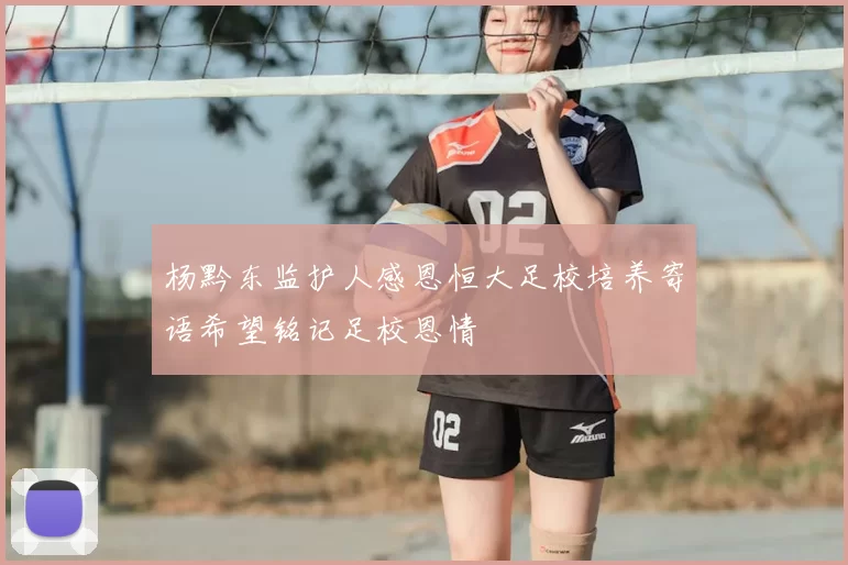 杨黔东监护人感恩恒大足校培养寄语希望铭记足校恩情