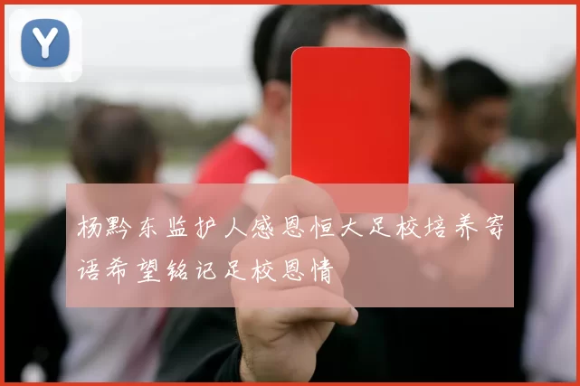 杨黔东监护人感恩恒大足校培养寄语希望铭记足校恩情