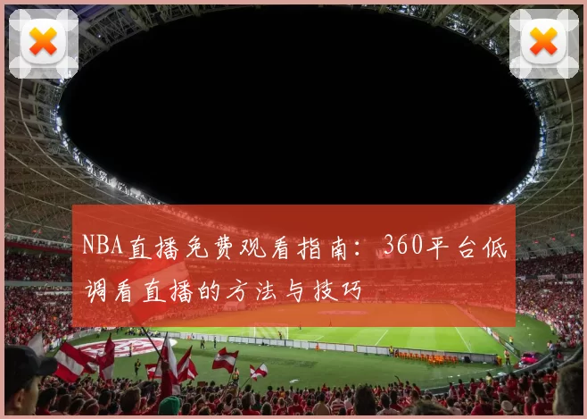 NBA直播免费观看指南：360平台低调看直播的方法与技巧