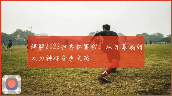 详解2022世界杯赛程：从开幕战到大力神杯争夺之路