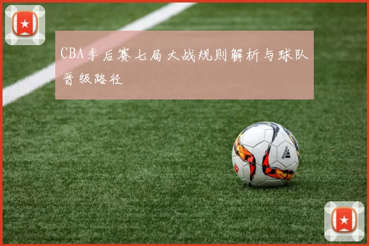 CBA季后赛七局大战规则解析与球队晋级路径